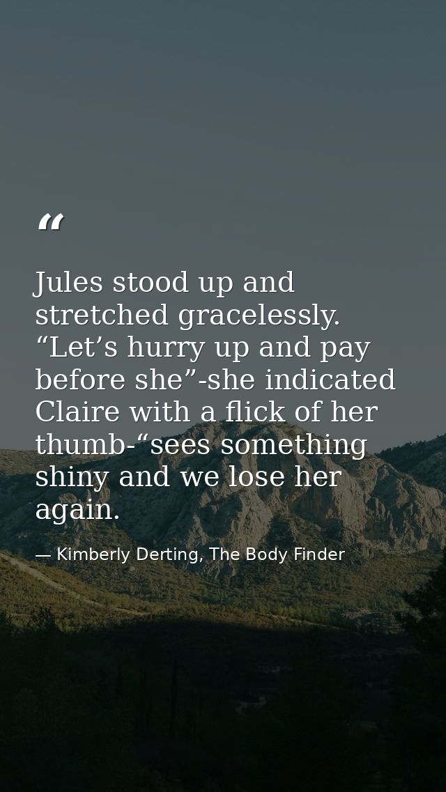 Jules stood up and stretched gracelessly. “Let’s hurry up and pay before she”-she indicated Claire with a flick of her t — Kimberly Derting, The Body Finder