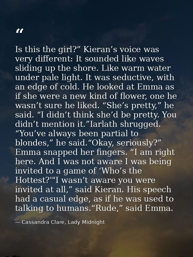 Is this the girl?” Kieran’s voice was very different: It sounded like waves sliding up the shore. Like warm water under  — Cassandra Clare, Lady Midnight