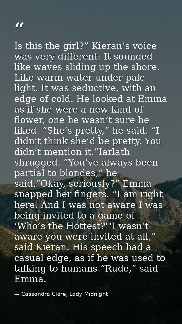 Is this the girl?” Kieran’s voice was very different: It sounded like waves sliding up the shore. Like warm water under  — Cassandra Clare, Lady Midnight