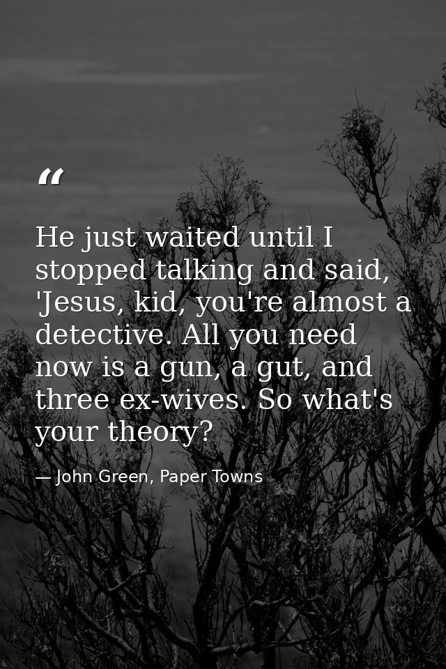He just waited until I stopped talking and said, 'Jesus, kid, you're almost a detective. All you need now is a gun, a gu — John Green, Paper Towns