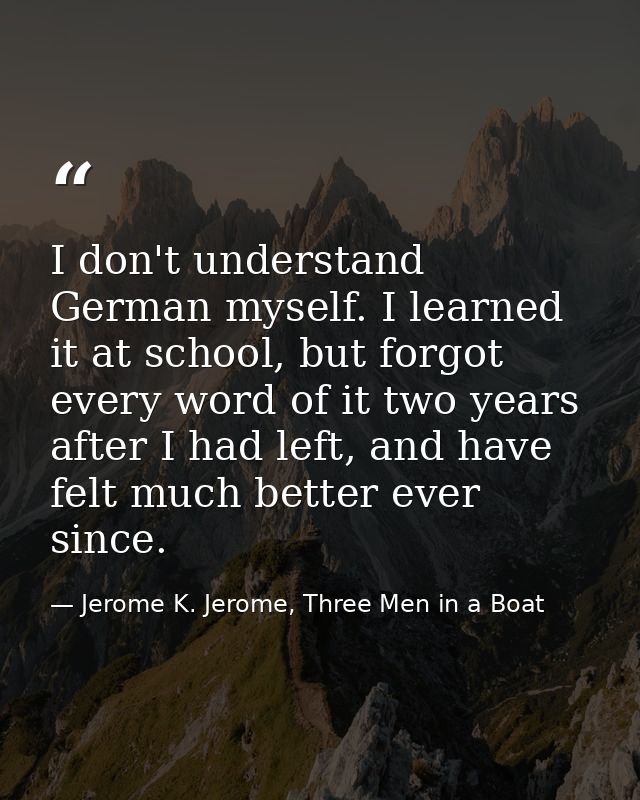 I don't understand German myself. I learned it at school, but forgot every word of it two years after I had left, and ha — Jerome K. Jerome, Three Men in a Boat