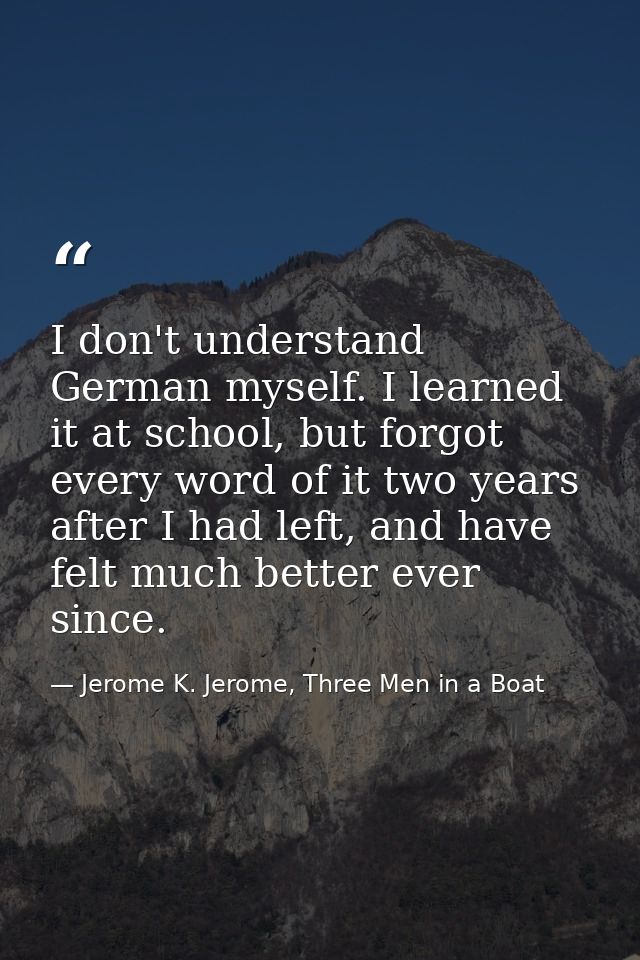 I don't understand German myself. I learned it at school, but forgot every word of it two years after I had left, and ha — Jerome K. Jerome, Three Men in a Boat