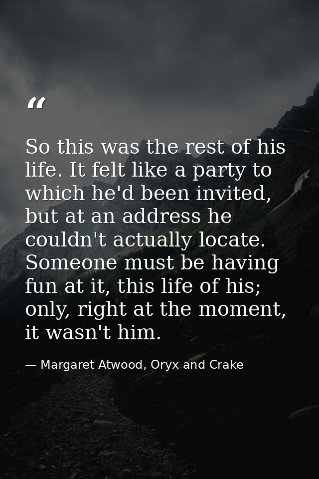 So this was the rest of his life. It felt like a party to which he'd been invited, but at an address he couldn't actuall — Margaret Atwood, Oryx and Crake