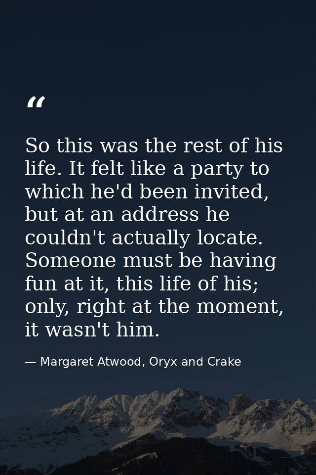 So this was the rest of his life. It felt like a party to which he'd been invited, but at an address he couldn't actuall — Margaret Atwood, Oryx and Crake