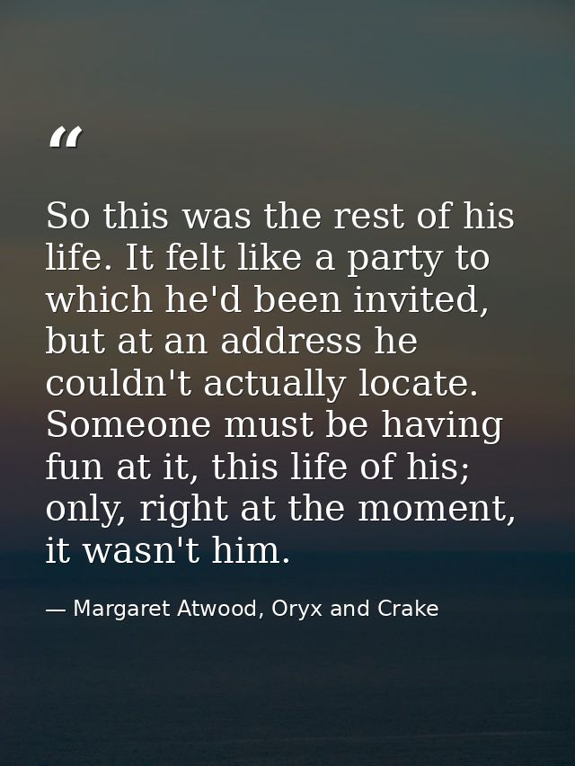 So this was the rest of his life. It felt like a party to which he'd been invited, but at an address he couldn't actuall — Margaret Atwood, Oryx and Crake