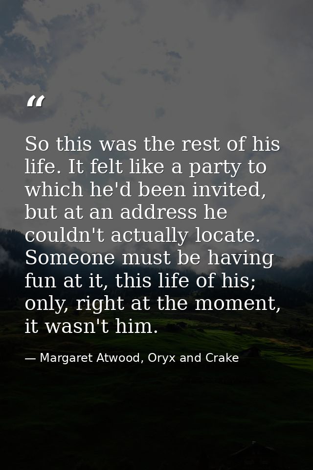 So this was the rest of his life. It felt like a party to which he'd been invited, but at an address he couldn't actuall — Margaret Atwood, Oryx and Crake