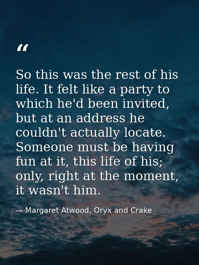 So this was the rest of his life. It felt like a party to which he'd been invited, but at an address he couldn't actuall — Margaret Atwood, Oryx and Crake