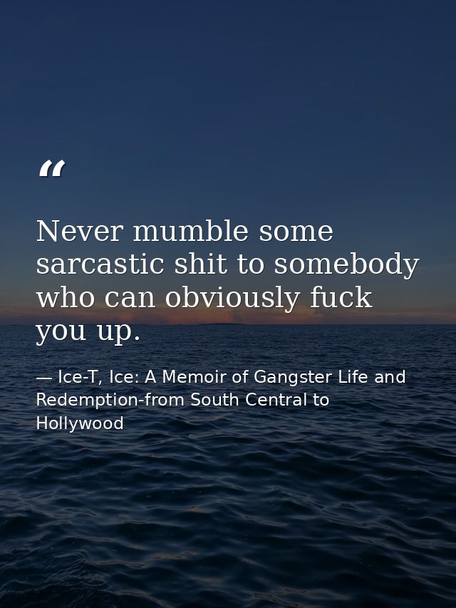 Never mumble some sarcastic shit to somebody who can obviously fuck you up. — Ice-T, Ice: A Memoir of Gangster Life and Redemption-from South Central to Hollywood