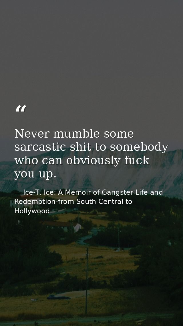 Never mumble some sarcastic shit to somebody who can obviously fuck you up. — Ice-T, Ice: A Memoir of Gangster Life and Redemption-from South Central to Hollywood