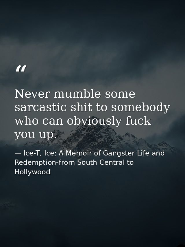 Never mumble some sarcastic shit to somebody who can obviously fuck you up. — Ice-T, Ice: A Memoir of Gangster Life and Redemption-from South Central to Hollywood