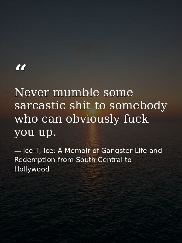 Never mumble some sarcastic shit to somebody who can obviously fuck you up. — Ice-T, Ice: A Memoir of Gangster Life and Redemption-from South Central to Hollywood