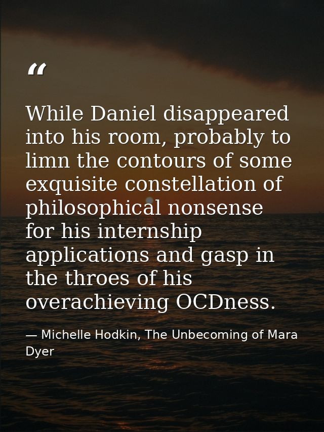 While Daniel disappeared into his room, probably to limn the contours of some exquisite constellation of philosophical n — Michelle Hodkin, The Unbecoming of Mara Dyer