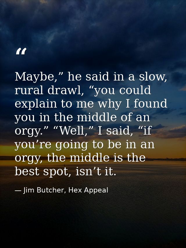 Maybe,” he said in a slow, rural drawl, “you could explain to me why I found you in the middle of an orgy.” “Well,” I sa — Jim Butcher, Hex Appeal