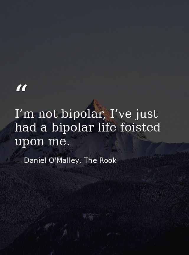 I’m not bipolar, I’ve just had a bipolar life foisted upon me. — Daniel O'Malley, The Rook