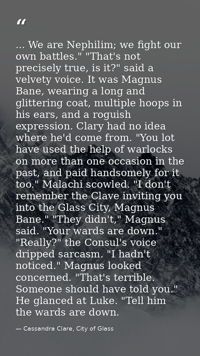 ... We are Nephilim; we fight our own battles." "That's not precisely true, is it?" said a velvety voice. It was Magnus  — Cassandra Clare, City of Glass