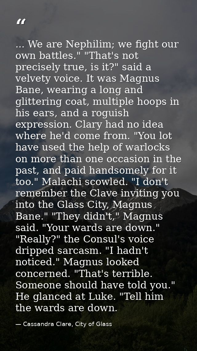 ... We are Nephilim; we fight our own battles." "That's not precisely true, is it?" said a velvety voice. It was Magnus  — Cassandra Clare, City of Glass