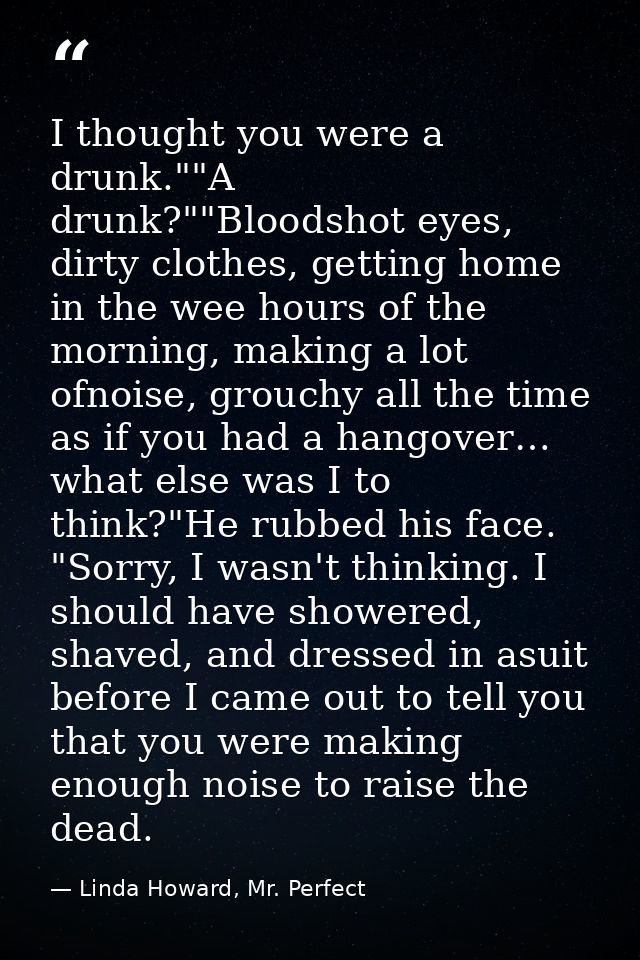 I thought you were a drunk.""A drunk?""Bloodshot eyes, dirty clothes, getting home in the wee hours of the morning, maki — Linda Howard, Mr. Perfect