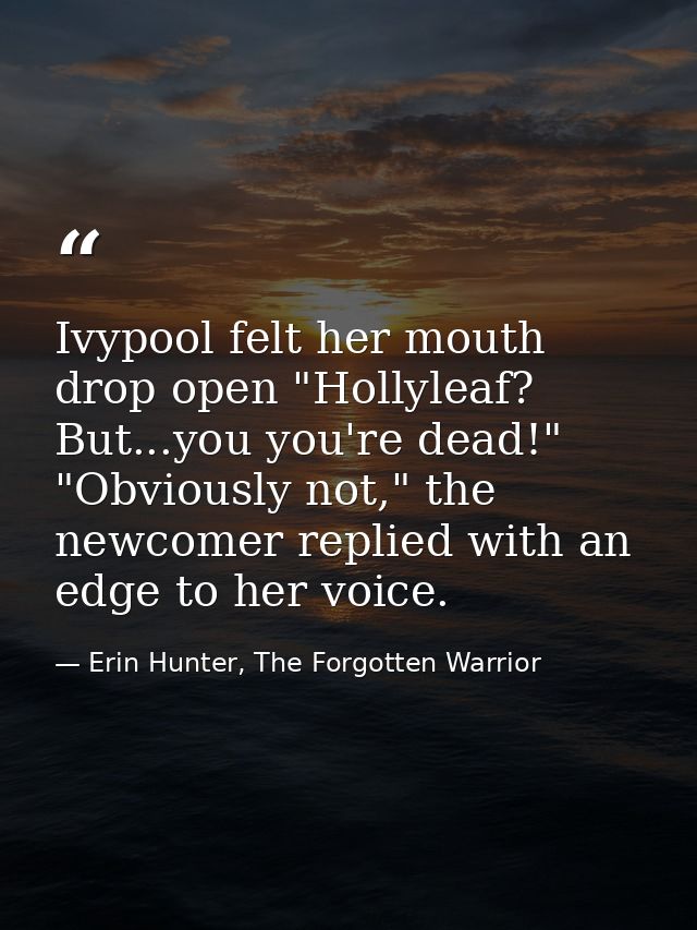 Ivypool felt her mouth drop open "Hollyleaf? But...you you're dead!" "Obviously not," the newcomer replied with an edge  — Erin Hunter, The Forgotten Warrior