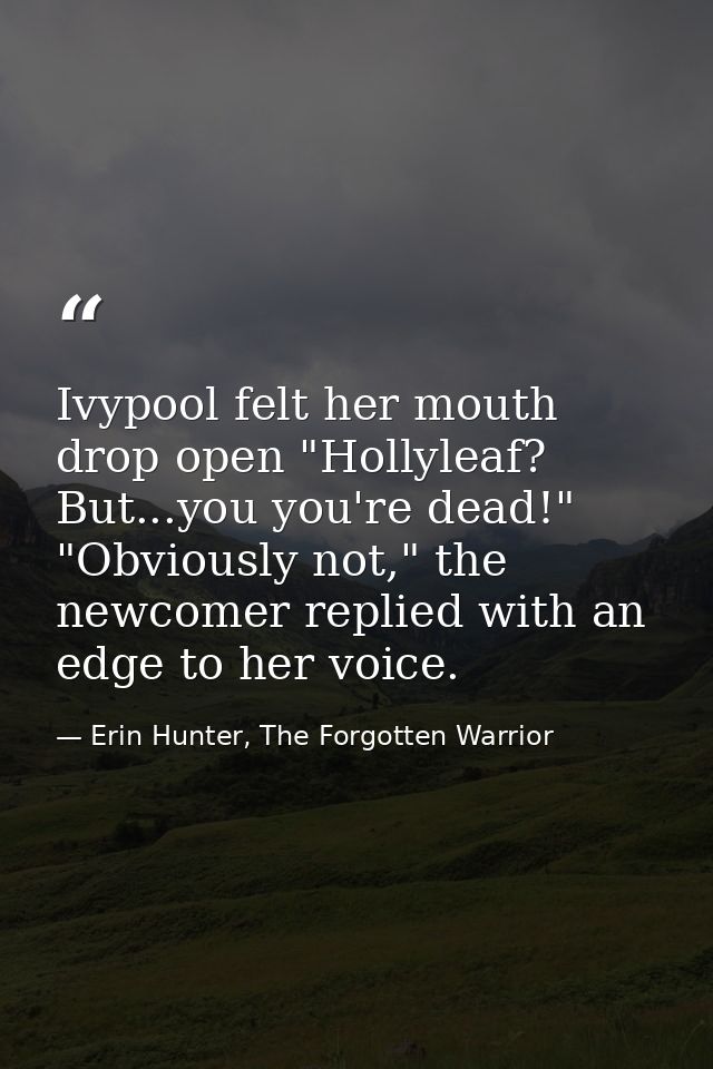 Ivypool felt her mouth drop open "Hollyleaf? But...you you're dead!" "Obviously not," the newcomer replied with an edge  — Erin Hunter, The Forgotten Warrior