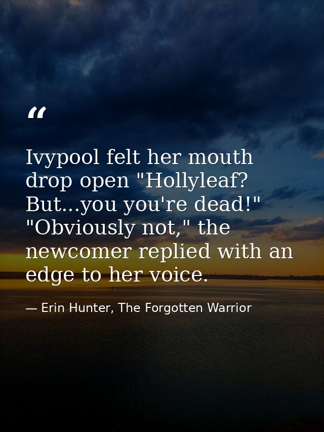 Ivypool felt her mouth drop open "Hollyleaf? But...you you're dead!" "Obviously not," the newcomer replied with an edge  — Erin Hunter, The Forgotten Warrior