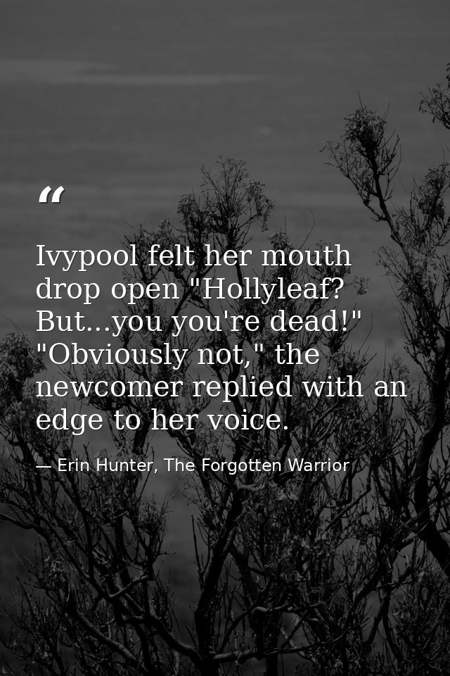 Ivypool felt her mouth drop open "Hollyleaf? But...you you're dead!" "Obviously not," the newcomer replied with an edge  — Erin Hunter, The Forgotten Warrior