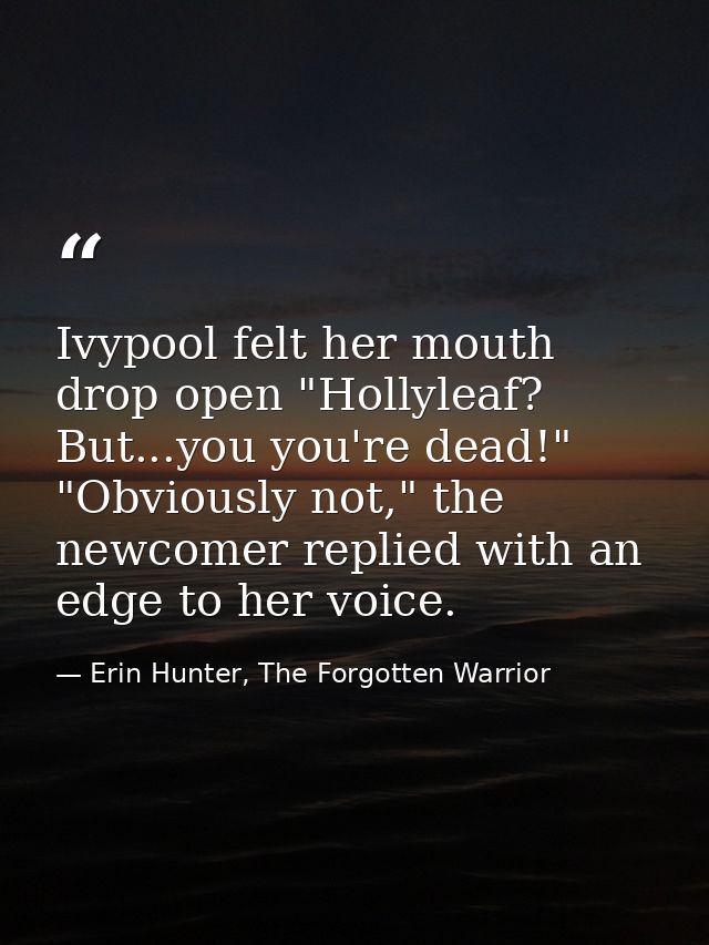 Ivypool felt her mouth drop open "Hollyleaf? But...you you're dead!" "Obviously not," the newcomer replied with an edge  — Erin Hunter, The Forgotten Warrior