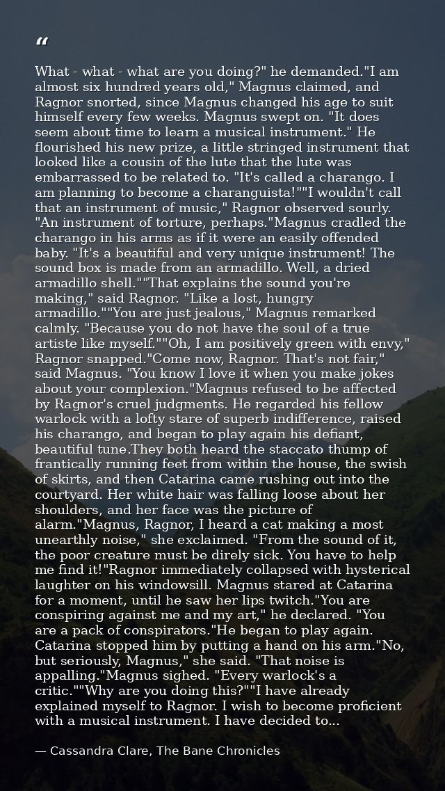 What - what - what are you doing?" he demanded."I am almost six hundred years old," Magnus claimed, and Ragnor snorted,  — Cassandra Clare, The Bane Chronicles