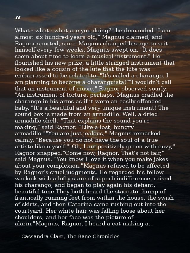 What - what - what are you doing?" he demanded."I am almost six hundred years old," Magnus claimed, and Ragnor snorted,  — Cassandra Clare, The Bane Chronicles