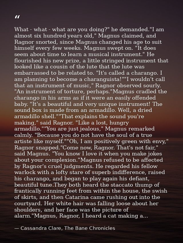 What - what - what are you doing?" he demanded."I am almost six hundred years old," Magnus claimed, and Ragnor snorted,  — Cassandra Clare, The Bane Chronicles