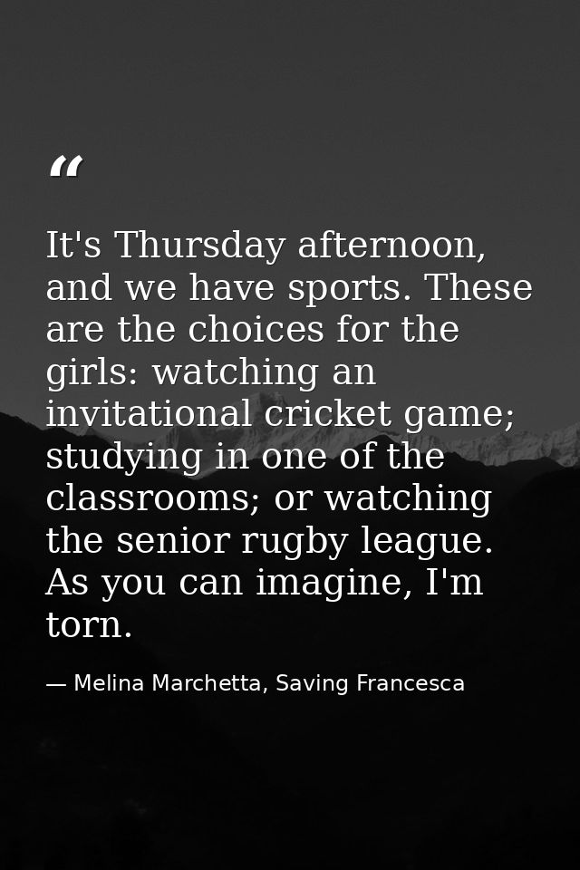 It's Thursday afternoon, and we have sports. These are the choices for the girls: watching an invitational cricket game; — Melina Marchetta, Saving Francesca
