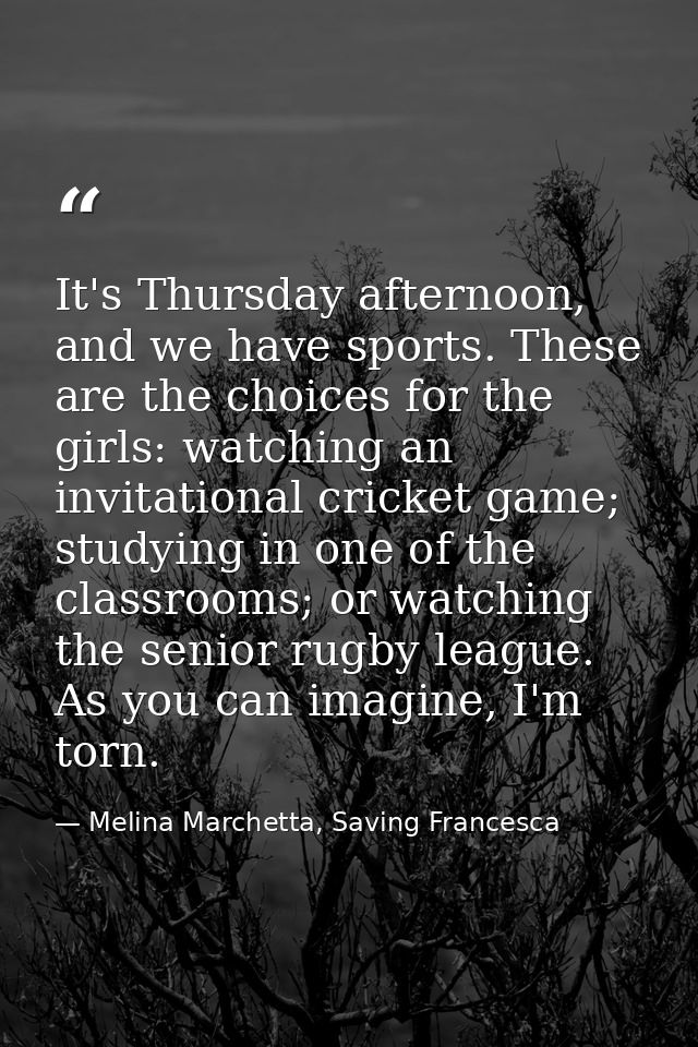 It's Thursday afternoon, and we have sports. These are the choices for the girls: watching an invitational cricket game; — Melina Marchetta, Saving Francesca