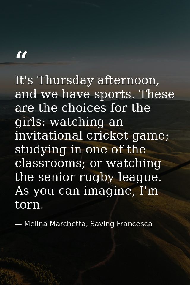 It's Thursday afternoon, and we have sports. These are the choices for the girls: watching an invitational cricket game; — Melina Marchetta, Saving Francesca