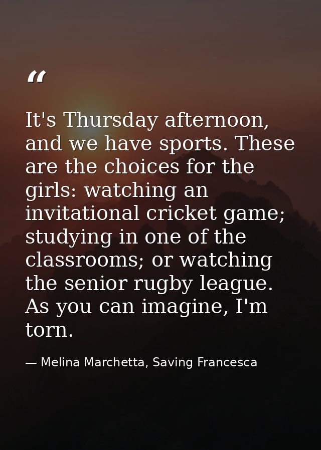 It's Thursday afternoon, and we have sports. These are the choices for the girls: watching an invitational cricket game; — Melina Marchetta, Saving Francesca