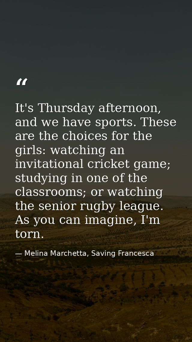 It's Thursday afternoon, and we have sports. These are the choices for the girls: watching an invitational cricket game; — Melina Marchetta, Saving Francesca