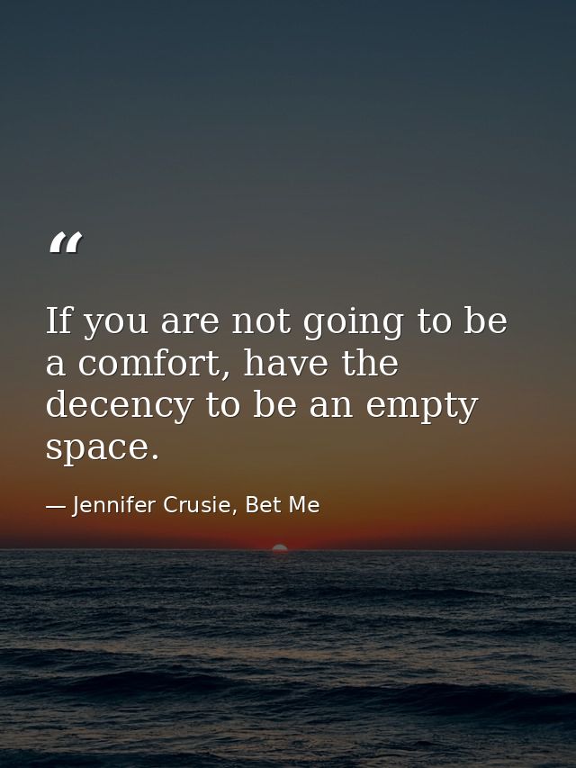 If you are not going to be a comfort, have the decency to be an empty space. — Jennifer Crusie, Bet Me