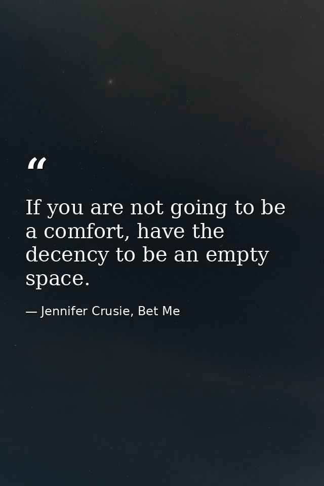 If you are not going to be a comfort, have the decency to be an empty space. — Jennifer Crusie, Bet Me