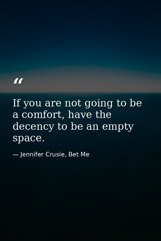 If you are not going to be a comfort, have the decency to be an empty space. — Jennifer Crusie, Bet Me