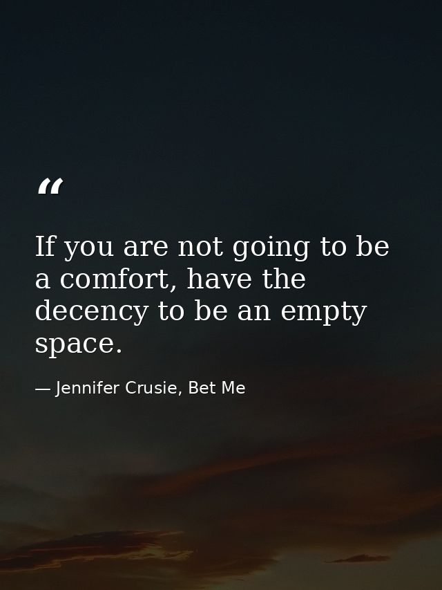 If you are not going to be a comfort, have the decency to be an empty space. — Jennifer Crusie, Bet Me