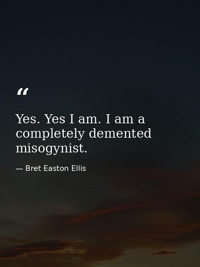 Yes. Yes I am. I am a completely demented misogynist. — Bret Easton Ellis