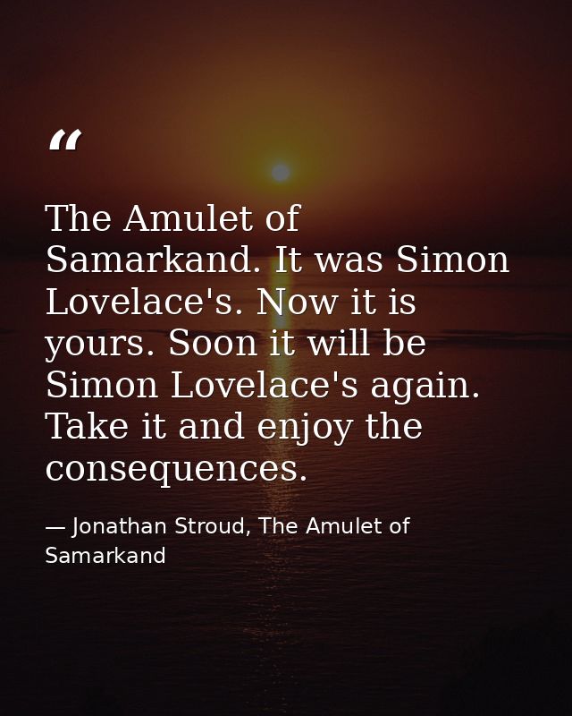 The Amulet of Samarkand. It was Simon Lovelace's. Now it is yours. Soon it will be Simon Lovelace's again. Take it and e — Jonathan Stroud, The Amulet of Samarkand