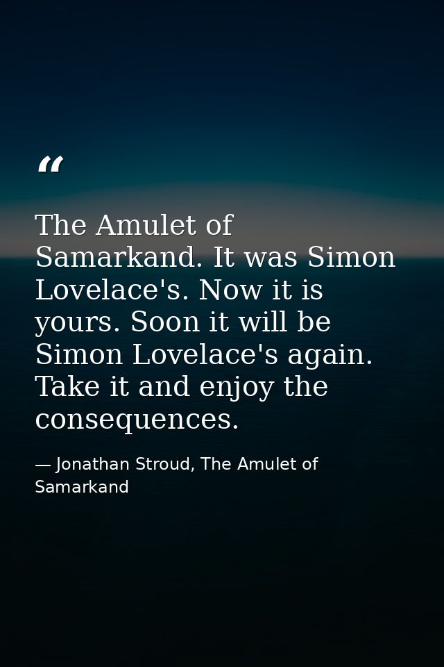 The Amulet of Samarkand. It was Simon Lovelace's. Now it is yours. Soon it will be Simon Lovelace's again. Take it and e — Jonathan Stroud, The Amulet of Samarkand