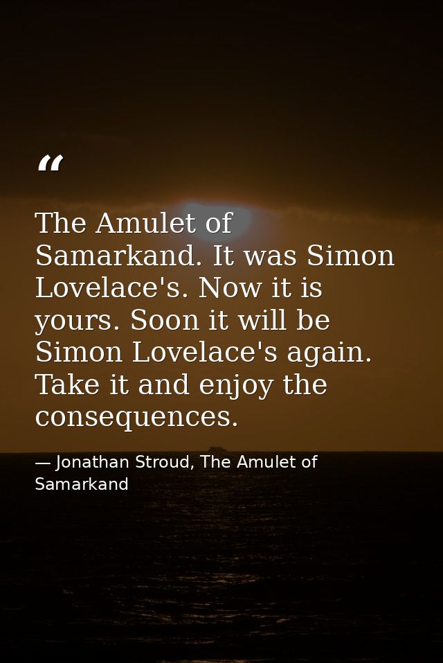 The Amulet of Samarkand. It was Simon Lovelace's. Now it is yours. Soon it will be Simon Lovelace's again. Take it and e — Jonathan Stroud, The Amulet of Samarkand