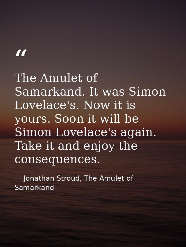 The Amulet of Samarkand. It was Simon Lovelace's. Now it is yours. Soon it will be Simon Lovelace's again. Take it and e — Jonathan Stroud, The Amulet of Samarkand