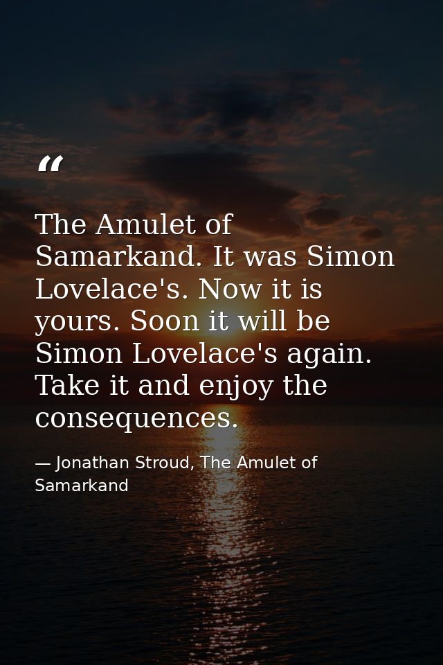 The Amulet of Samarkand. It was Simon Lovelace's. Now it is yours. Soon it will be Simon Lovelace's again. Take it and e — Jonathan Stroud, The Amulet of Samarkand