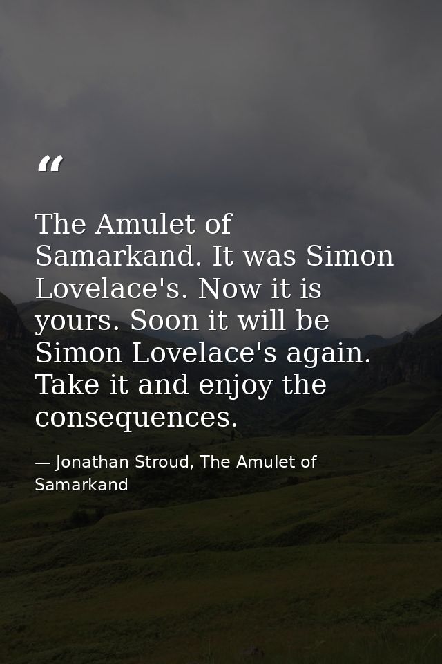 The Amulet of Samarkand. It was Simon Lovelace's. Now it is yours. Soon it will be Simon Lovelace's again. Take it and e — Jonathan Stroud, The Amulet of Samarkand