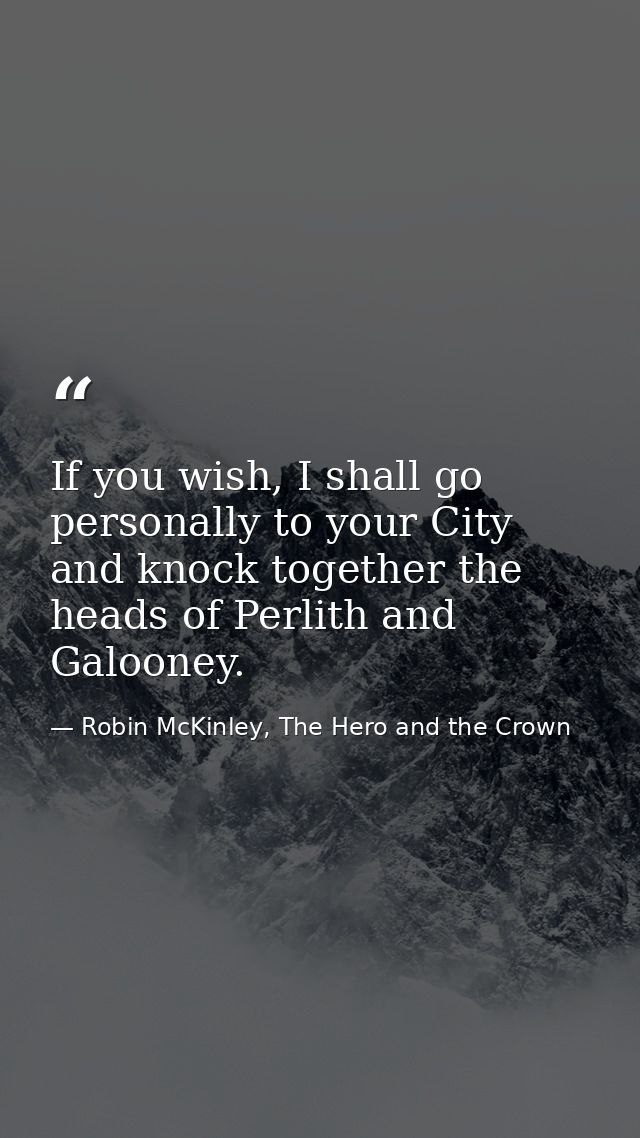 If you wish, I shall go personally to your City and knock together the heads of Perlith and Galooney. — Robin McKinley, The Hero and the Crown