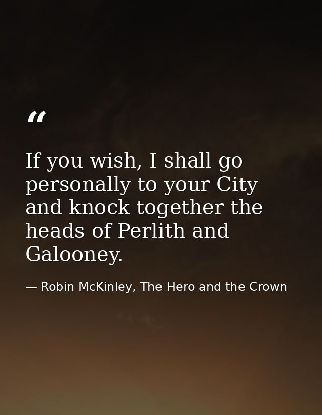 If you wish, I shall go personally to your City and knock together the heads of Perlith and Galooney. — Robin McKinley, The Hero and the Crown