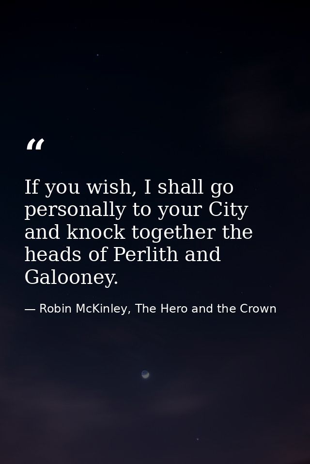 If you wish, I shall go personally to your City and knock together the heads of Perlith and Galooney. — Robin McKinley, The Hero and the Crown