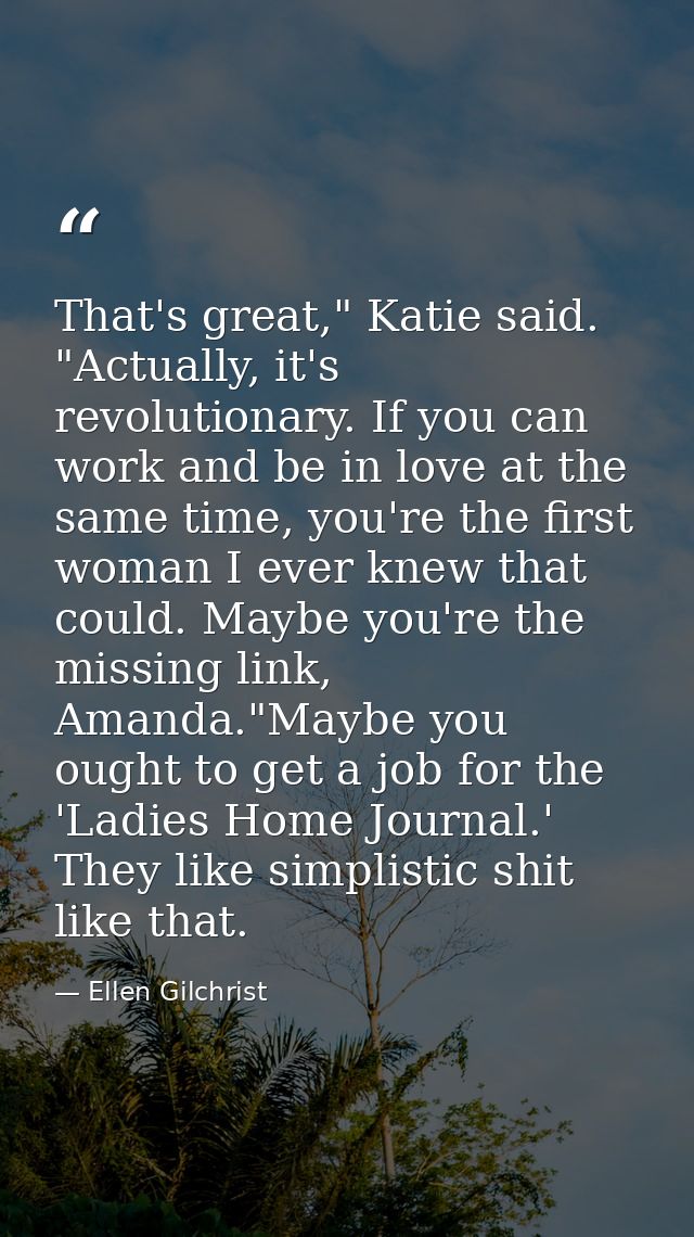 That's great," Katie said. "Actually, it's revolutionary. If you can work and be in love at the same time, you're the fi — Ellen Gilchrist