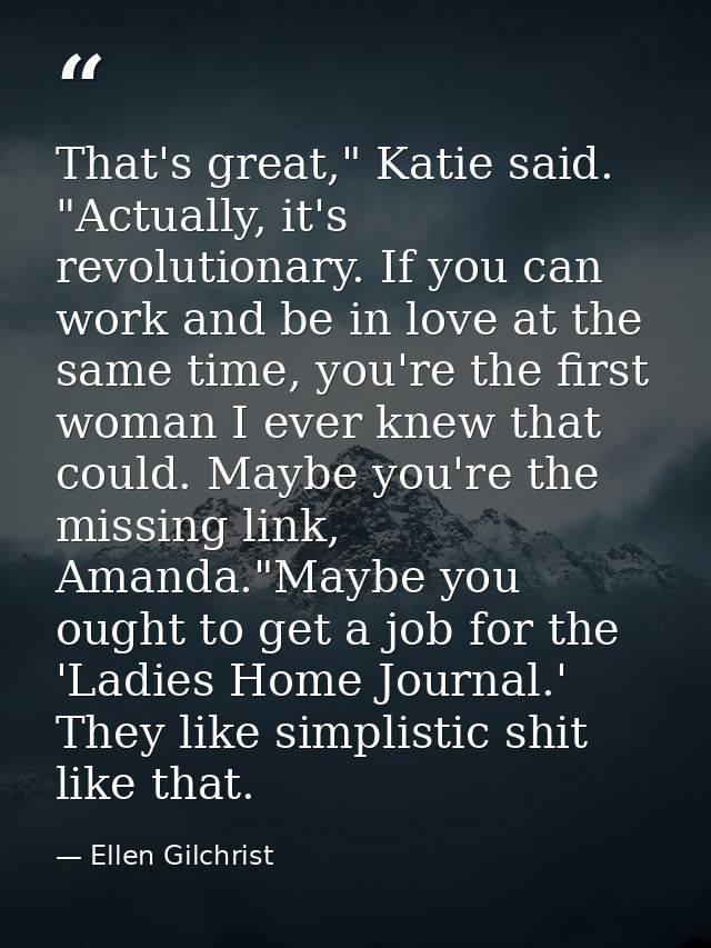 That's great," Katie said. "Actually, it's revolutionary. If you can work and be in love at the same time, you're the fi — Ellen Gilchrist